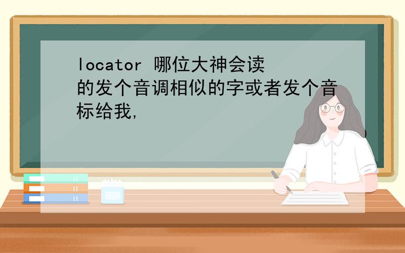 locator 哪位大神会读的发个音调相似的字或者发个音标给我,