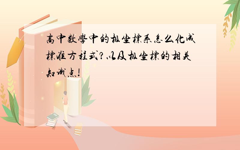 高中数学中的极坐标系怎么化成标准方程式?以及极坐标的相关知识点!