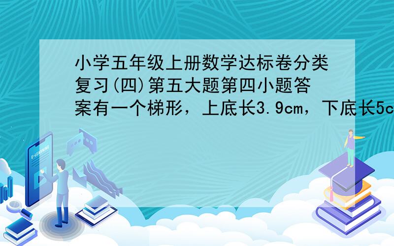 小学五年级上册数学达标卷分类复习(四)第五大题第四小题答案有一个梯形，上底长3.9cm，下底长5cm。中间有一个直角三角形，底是4cm，高是3cm，求阴影部分的面积？