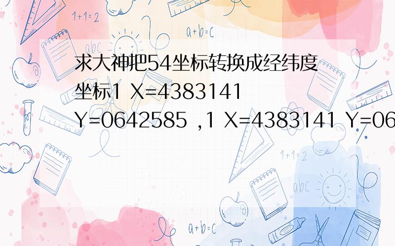 求大神把54坐标转换成经纬度坐标1 X=4383141 Y=0642585 ,1 X=4383141 Y=0643085 ,1 X=4382641 Y=0642585 ,1 X=4382641 Y=0643085 ,