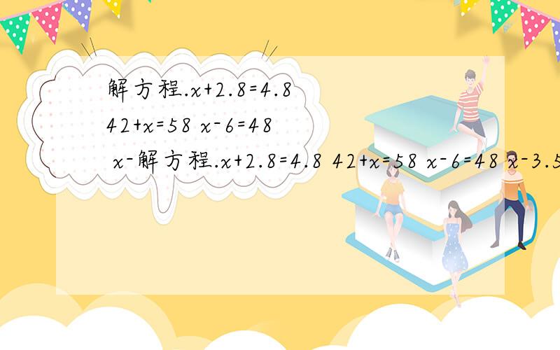 解方程.x+2.8=4.8 42+x=58 x-6=48 x-解方程.x+2.8=4.8 42+x=58 x-6=48 x-3.5=6.5 x-4.2=3.8 1.5+x=19