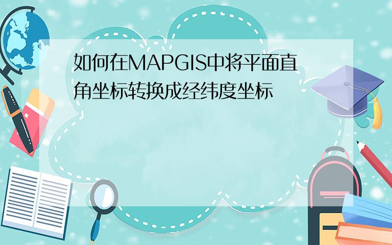 如何在MAPGIS中将平面直角坐标转换成经纬度坐标