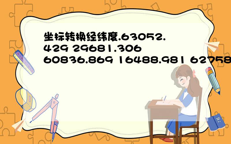 坐标转换经纬度.63052.429 29681.306 60836.869 16488.981 62758.509 52595.241 55920.442 43264.187 不知道是哪种坐标