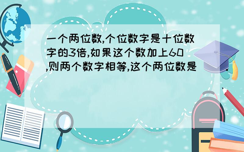 一个两位数,个位数字是十位数字的3倍,如果这个数加上60,则两个数字相等,这个两位数是（ ）.