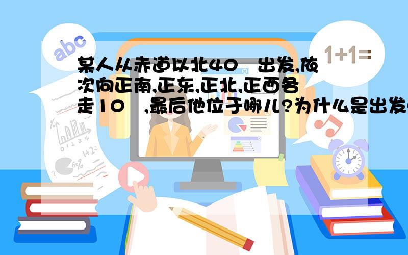 某人从赤道以北40㎞出发,依次向正南,正东,正北,正西各走10㎞,最后他位于哪儿?为什么是出发点以西?不考虑其他因素的原因