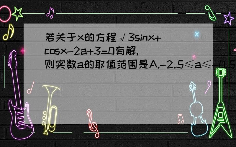 若关于x的方程√3sinx+cosx-2a+3=0有解,则实数a的取值范围是A.-2.5≤a≤-0.5B.a＜0.5C.0.5≤a≤2.5D.a＞2.5