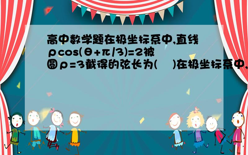 高中数学题在极坐标系中,直线ρcos(θ+π/3)=2被圆ρ=3截得的弦长为(    )在极坐标系中,直线ρcos(θ+π/3)=2被圆ρ=3截得的弦长为(    )希望有详细地解答过程.