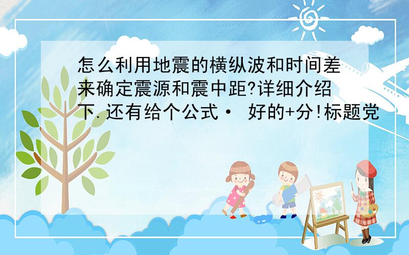 怎么利用地震的横纵波和时间差来确定震源和震中距?详细介绍下.还有给个公式· 好的+分!标题党