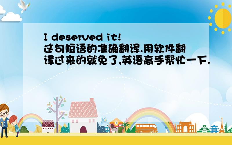 I deserved it!这句短语的准确翻译.用软件翻译过来的就免了,英语高手帮忙一下.