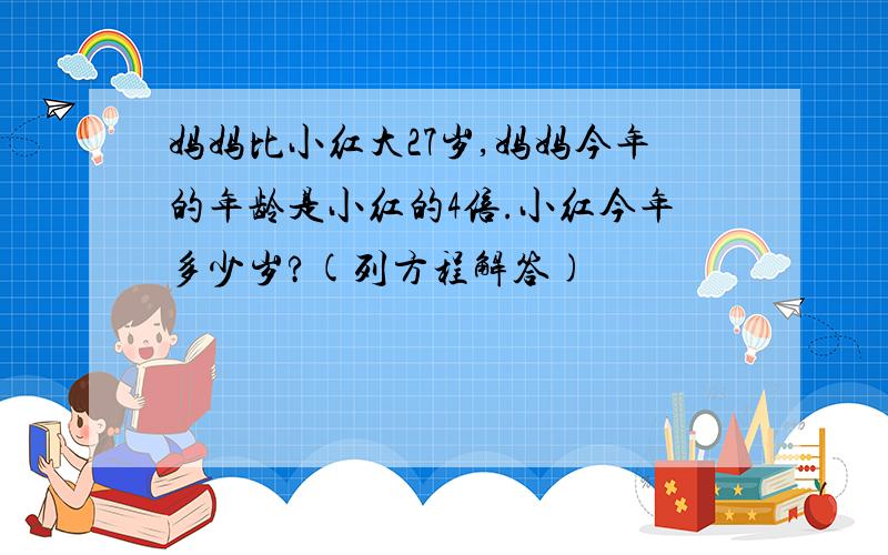 妈妈比小红大27岁,妈妈今年的年龄是小红的4倍.小红今年多少岁?(列方程解答)