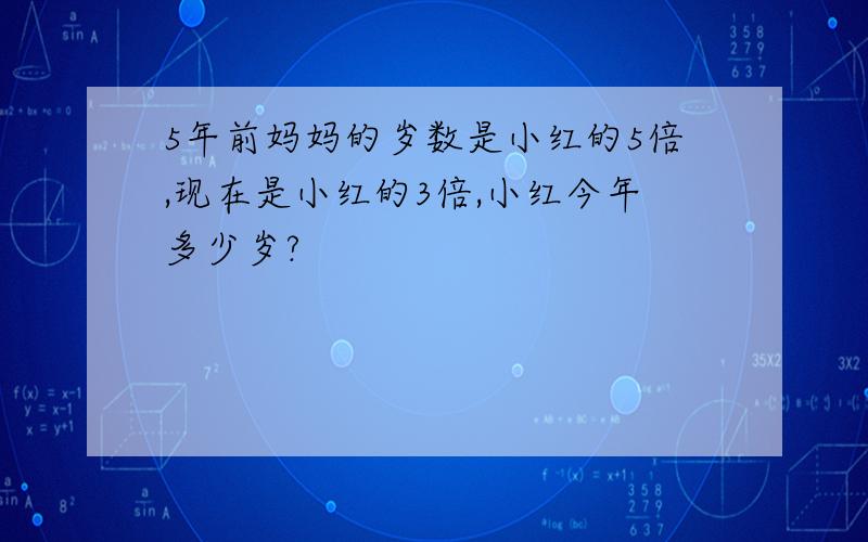 5年前妈妈的岁数是小红的5倍,现在是小红的3倍,小红今年多少岁?