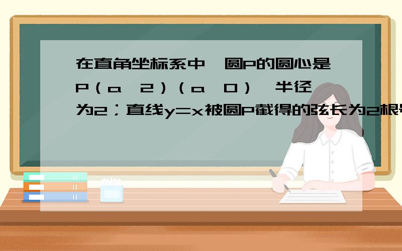 在直角坐标系中,圆P的圆心是P（a,2）（a＞0）,半径为2；直线y=x被圆P截得的弦长为2根号3,则a的值是