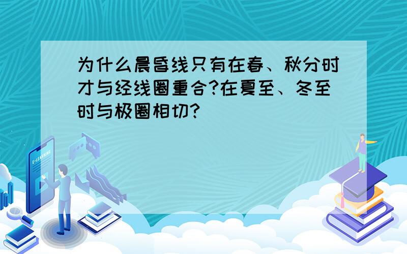 为什么晨昏线只有在春、秋分时才与经线圈重合?在夏至、冬至时与极圈相切?