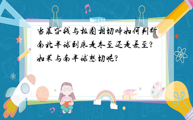 当晨昏线与极圈相切时如何判断南北半球到底是冬至还是夏至?如果与南半球想切呢?