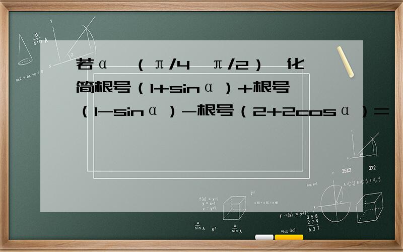 若α∈（π/4,π/2）,化简根号（1+sinα）+根号（1-sinα）-根号（2+2cosα）=