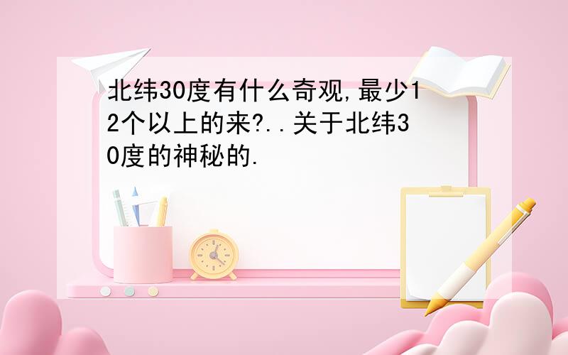 北纬30度有什么奇观,最少12个以上的来?..关于北纬30度的神秘的.