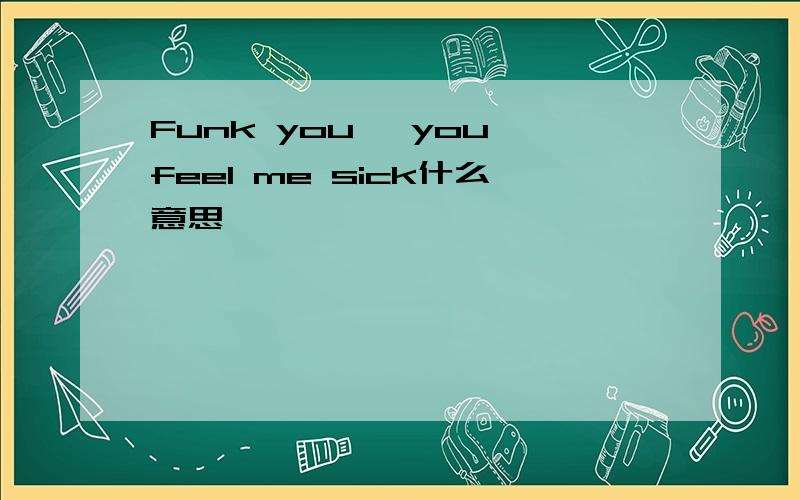 Funk you ,you feel me sick什么意思