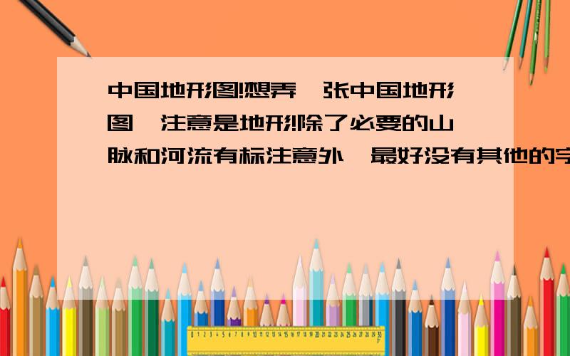 中国地形图!想弄一张中国地形图,注意是地形!除了必要的山脉和河流有标注意外,最好没有其他的字.分辨率越大越好,最好可以小到一个县,可以自己标注的那种!关键是要分辨率大啊!要是有的