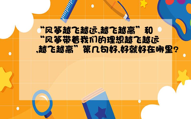 “风筝越飞越远,越飞越高”和“风筝带着我们的理想越飞越远,越飞越高”第几句好,好就好在哪里?