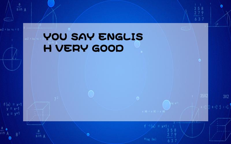 YOU SAY ENGLISH VERY GOOD