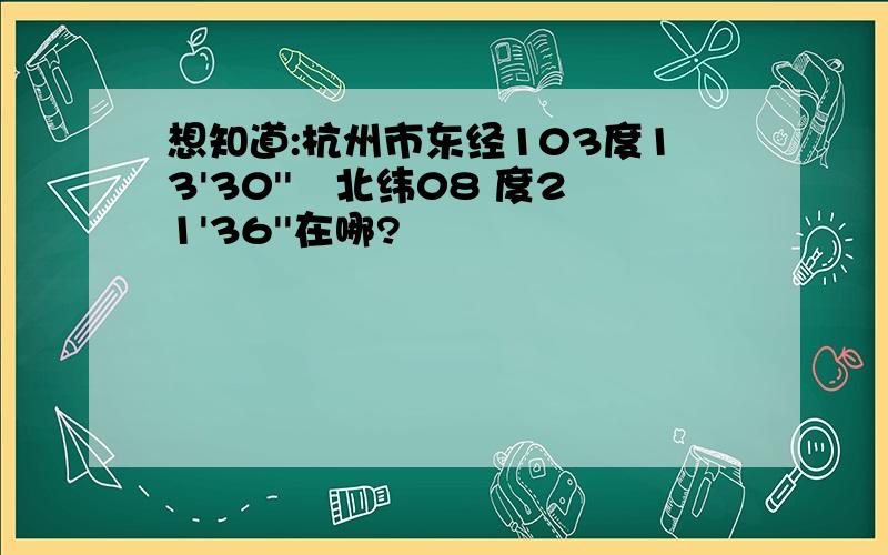 想知道:杭州市东经103度13'30''–北纬08 度21'36''在哪?