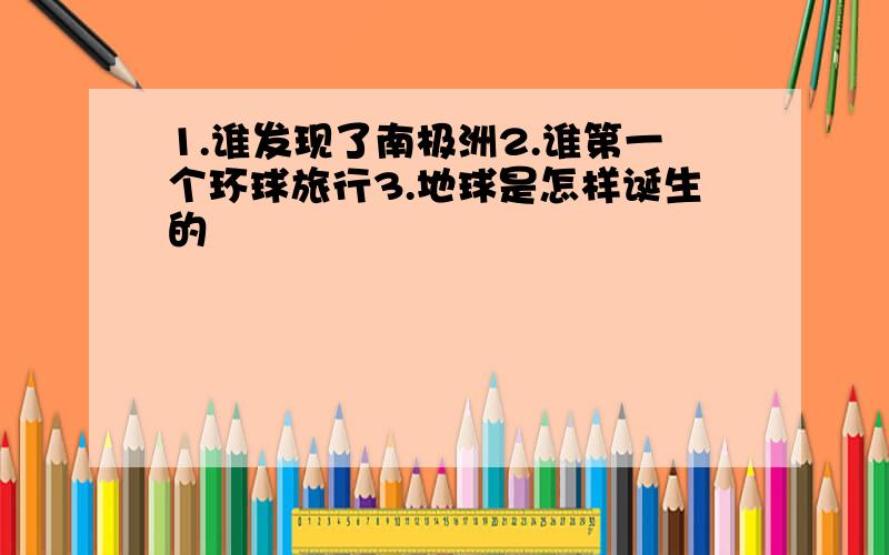 1.谁发现了南极洲2.谁第一个环球旅行3.地球是怎样诞生的