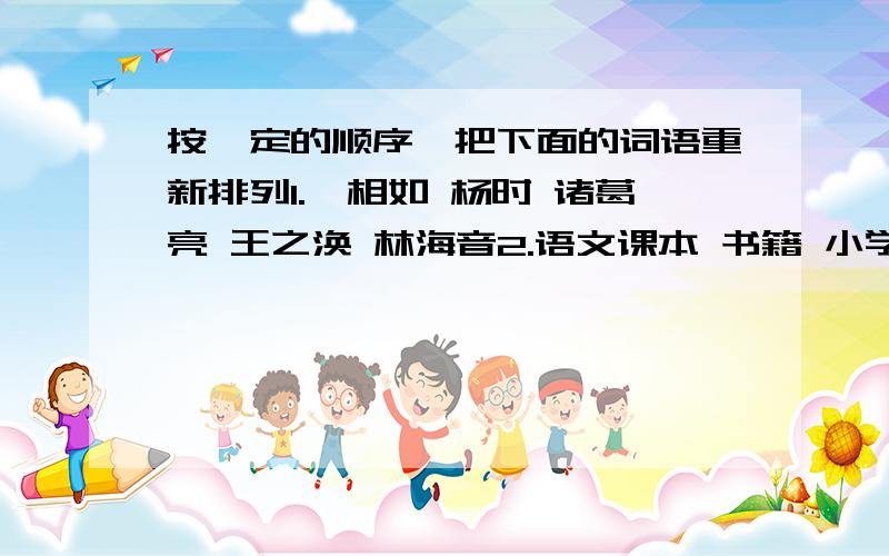 按一定的顺序,把下面的词语重新排列1.蔺相如 杨时 诸葛亮 王之涣 林海音2.语文课本 书籍 小学语文课本 教科书