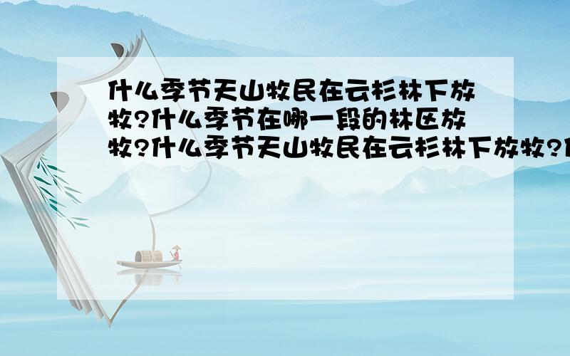 什么季节天山牧民在云杉林下放牧?什么季节在哪一段的林区放牧?什么季节天山牧民在云杉林下放牧?什么季节在哪一段的林区放牧?