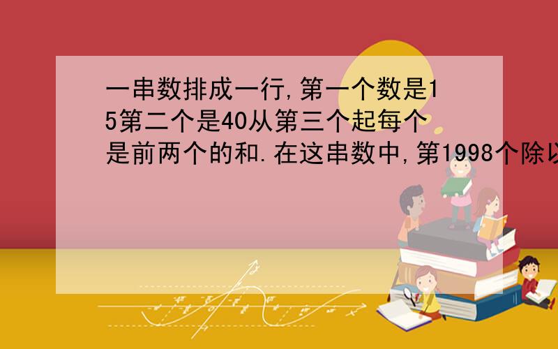 一串数排成一行,第一个数是15第二个是40从第三个起每个是前两个的和.在这串数中,第1998个除以3余数（）