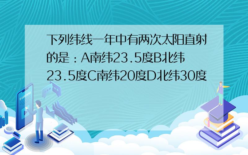 下列纬线一年中有两次太阳直射的是：A南纬23.5度B北纬23.5度C南纬20度D北纬30度