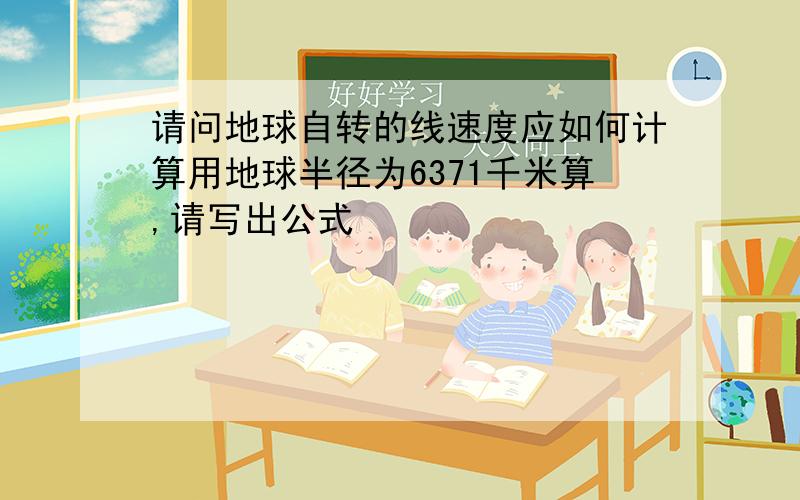 请问地球自转的线速度应如何计算用地球半径为6371千米算,请写出公式