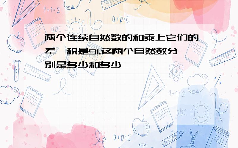 两个连续自然数的和乘上它们的差,积是91.这两个自然数分别是多少和多少