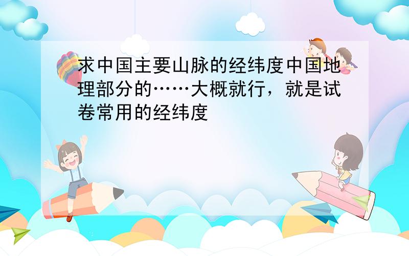 求中国主要山脉的经纬度中国地理部分的……大概就行，就是试卷常用的经纬度