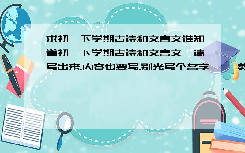 求初一下学期古诗和文言文谁知道初一下学期古诗和文言文,请写出来.内容也要写，别光写个名字 ,鄂教版啊