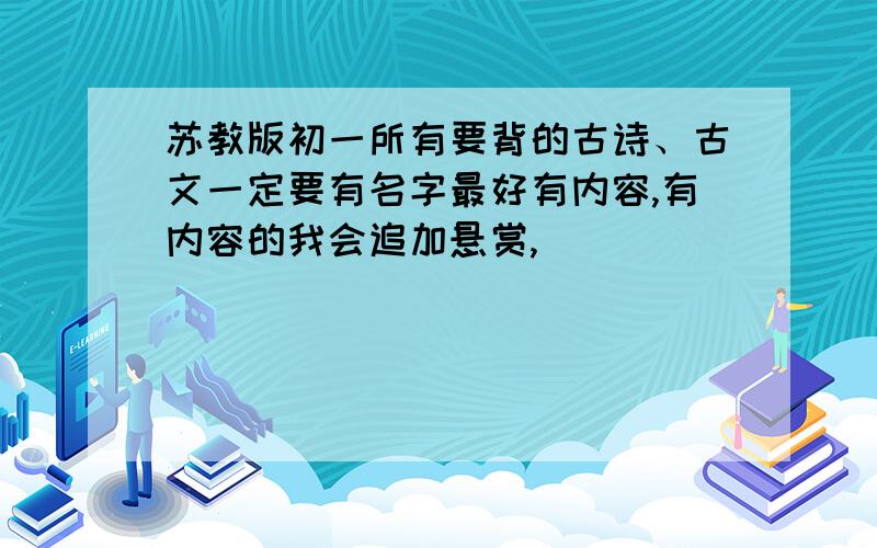 苏教版初一所有要背的古诗、古文一定要有名字最好有内容,有内容的我会追加悬赏,