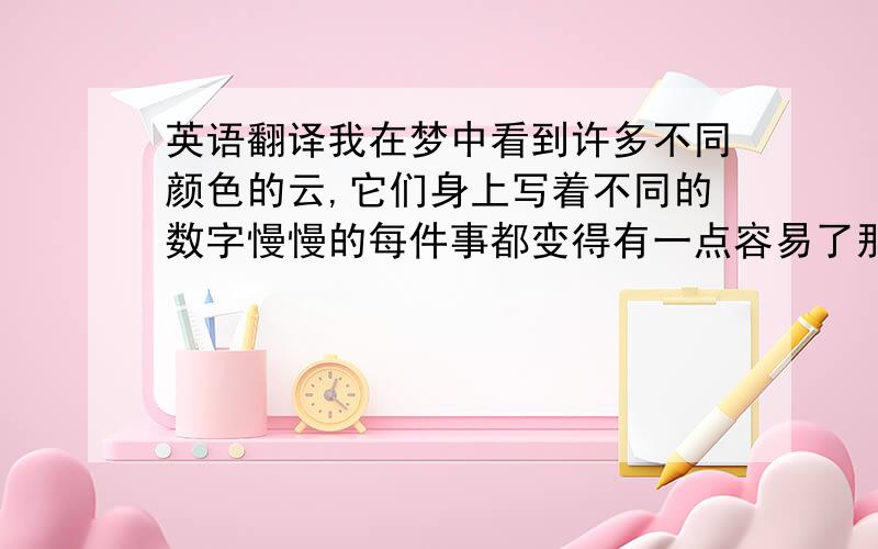 英语翻译我在梦中看到许多不同颜色的云,它们身上写着不同的数字慢慢的每件事都变得有一点容易了那病人对医生感激得连话都说不出来