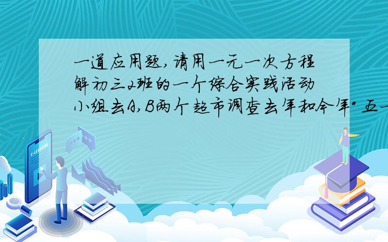 一道应用题,请用一元一次方程解初三2班的一个综合实践活动小组去A,B两个超市调查去年和今年