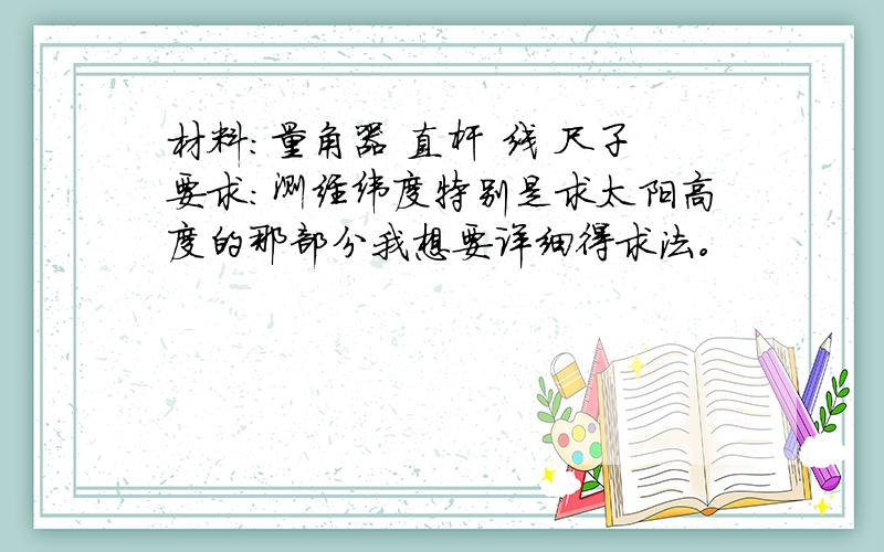 材料：量角器 直杆 线 尺子要求：测经纬度特别是求太阳高度的那部分我想要详细得求法。