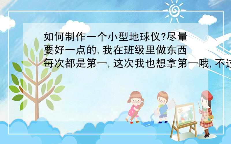 如何制作一个小型地球仪?尽量要好一点的,我在班级里做东西每次都是第一,这次我也想拿第一哦,不过有15多个小组在竞争!老师要求必须是自己做的！