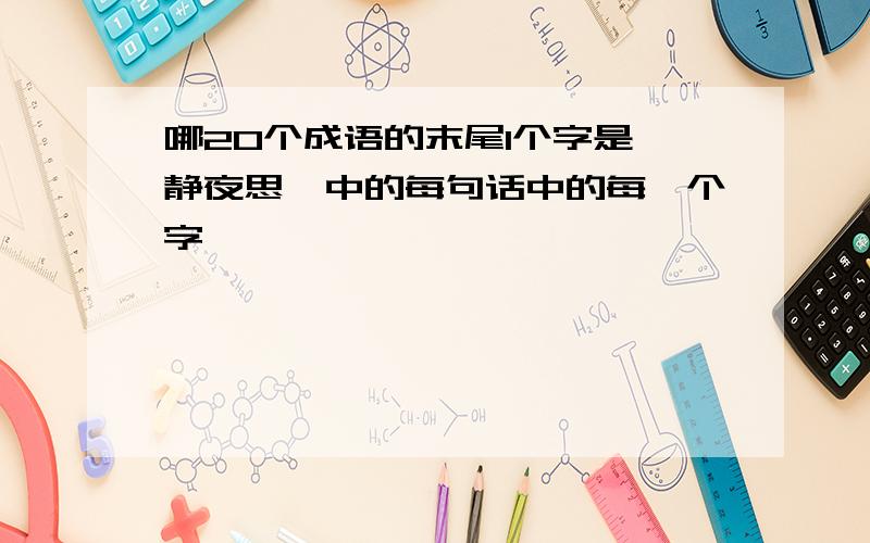 哪20个成语的末尾1个字是《静夜思》中的每句话中的每一个字