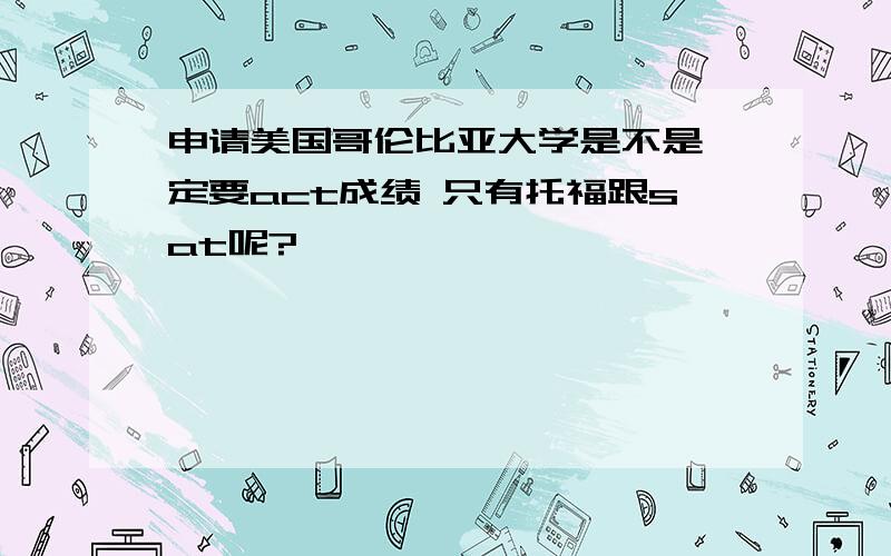 申请美国哥伦比亚大学是不是一定要act成绩 只有托福跟sat呢?