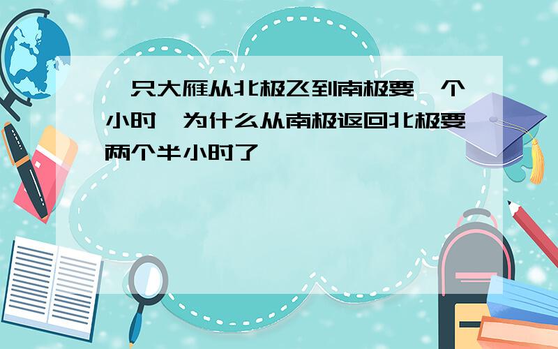 一只大雁从北极飞到南极要一个小时,为什么从南极返回北极要两个半小时了