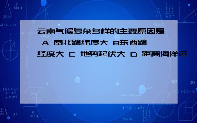 云南气候复杂多样的主要原因是 A 南北跨纬度大 B东西跨经度大 C 地势起伏大 D 距离海洋远