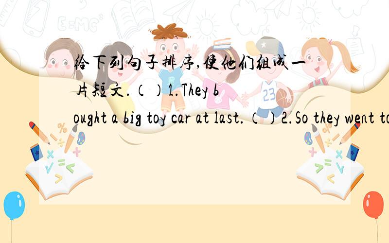 给下列句子排序,使他们组成一片短文.（）1.They bought a big toy car at last.（）2.So they went to the supermarket together yesterday.（）3.Dingding and Dongdong are good friends.（）4.Then they went home by bus.（）5.They saw