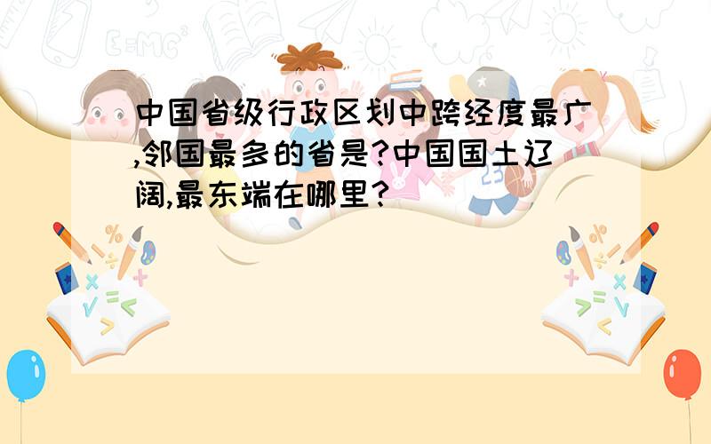 中国省级行政区划中跨经度最广,邻国最多的省是?中国国土辽阔,最东端在哪里?