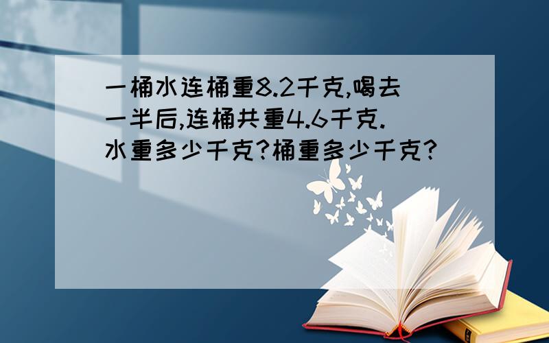 一桶水连桶重8.2千克,喝去一半后,连桶共重4.6千克.水重多少千克?桶重多少千克?