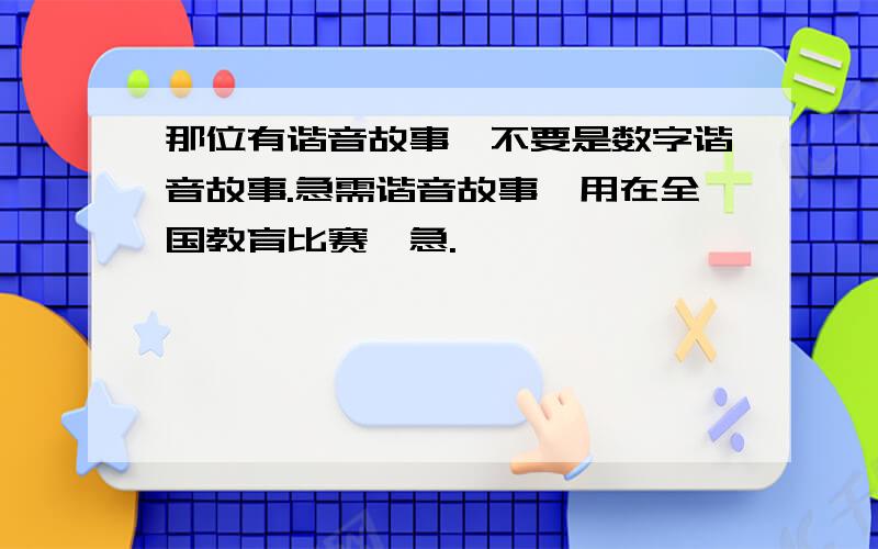 那位有谐音故事,不要是数字谐音故事.急需谐音故事,用在全国教育比赛,急.