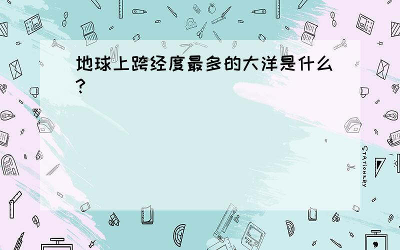 地球上跨经度最多的大洋是什么?