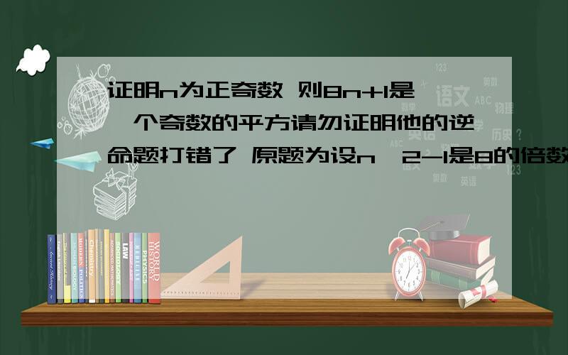 证明n为正奇数 则8n+1是一个奇数的平方请勿证明他的逆命题打错了 原题为设n^2-1是8的倍数，则n为奇数和其他题混了