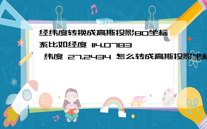 经纬度转换成高斯投影80坐标系比如经度 114.0783 纬度 27.2434 怎么转成高斯投影坐标系,要用什么软件转,请高手指教,如果对了,